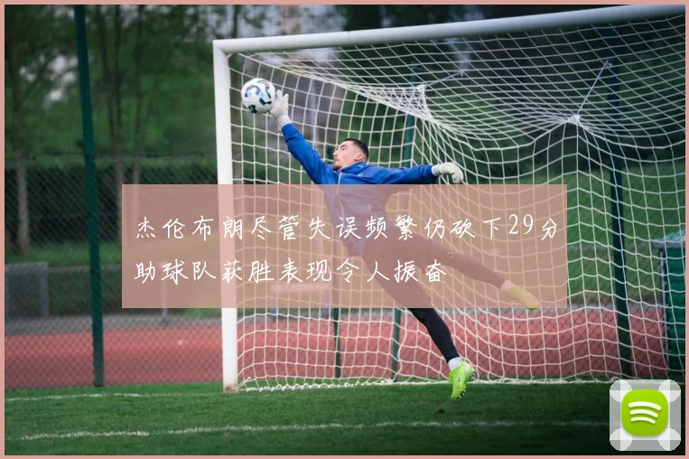杰伦布朗尽管失误频繁仍砍下29分助球队获胜表现令人振奋