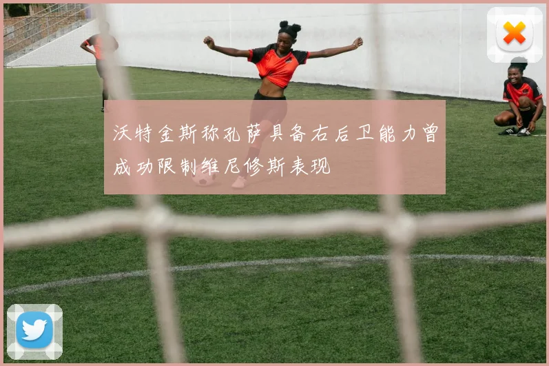 沃特金斯称孔萨具备右后卫能力曾成功限制维尼修斯表现