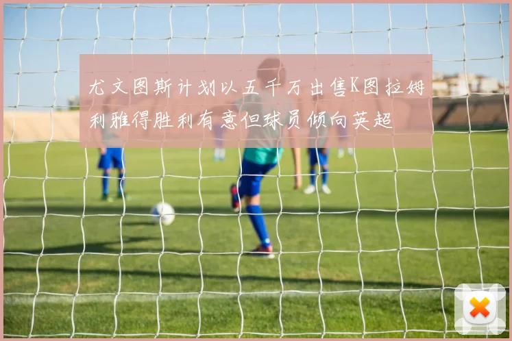 尤文图斯计划以五千万出售K图拉姆利雅得胜利有意但球员倾向英超