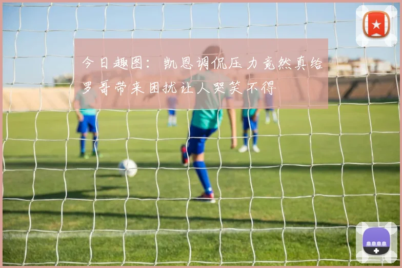 今日趣图：凯恩调侃压力竟然真给罗哥带来困扰让人哭笑不得