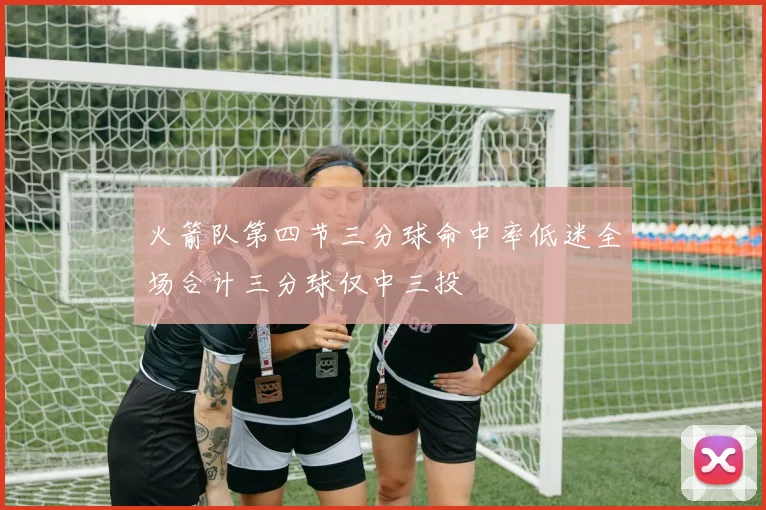 火箭队第四节三分球命中率低迷全场合计三分球仅中三投