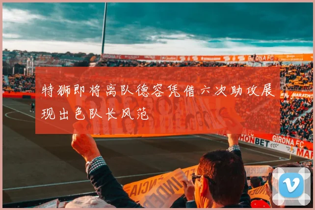 特狮即将离队德容凭借六次助攻展现出色队长风范