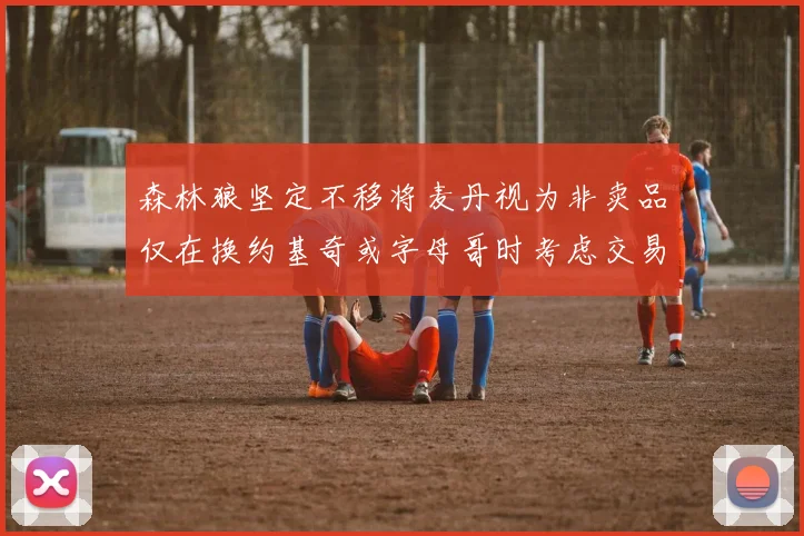 森林狼坚定不移将麦丹视为非卖品仅在换约基奇或字母哥时考虑交易