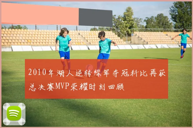 2010年湖人逆转绿军夺冠科比再获总决赛MVP荣耀时刻回顾