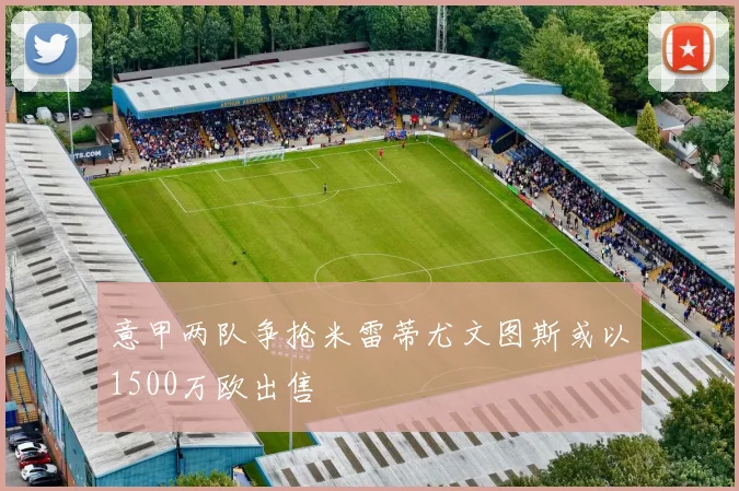 意甲两队争抢米雷蒂尤文图斯或以1500万欧出售