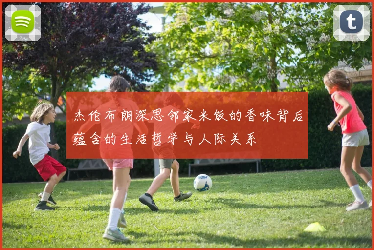 杰伦布朗深思邻家米饭的香味背后蕴含的生活哲学与人际关系