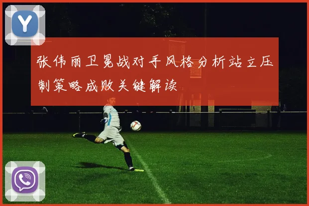 张伟丽卫冕战对手风格分析站立压制策略成败关键解读