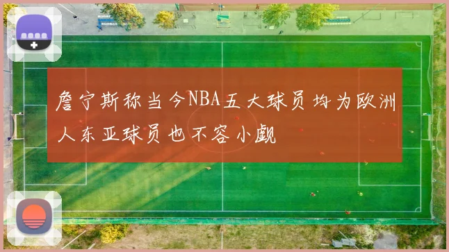 詹宁斯称当今NBA五大球员均为欧洲人东亚球员也不容小觑