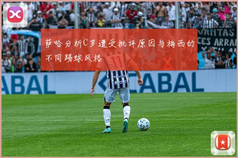 萨哈分析C罗遭受批评原因与梅西的不同踢球风格