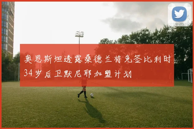 奥恩斯坦透露桑德兰将免签比利时34岁后卫默尼耶加盟计划
