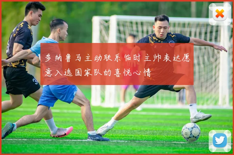 多纳鲁马主动联系临时主帅表达愿意入选国家队的喜悦心情