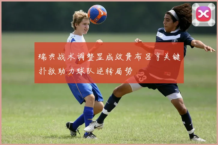 瑞典战术调整显成效费布吕亨关键扑救助力球队逆转局势