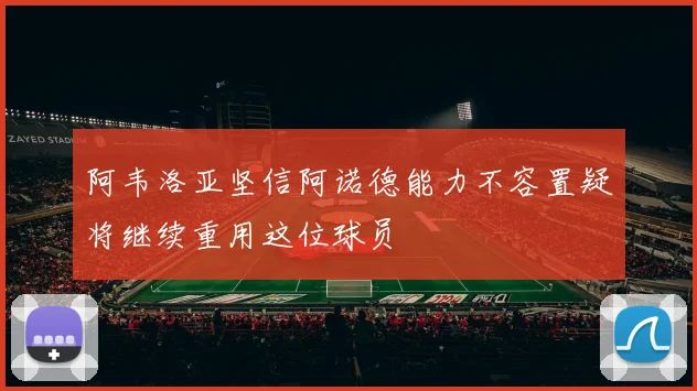 阿韦洛亚坚信阿诺德能力不容置疑将继续重用这位球员