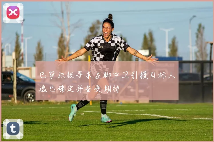 巴萨积极寻求左脚中卫引援目标人选已确定并备受期待
