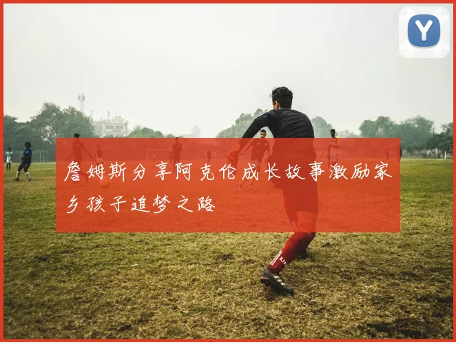 詹姆斯分享阿克伦成长故事激励家乡孩子追梦之路