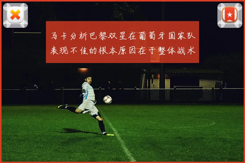 马卡分析巴黎双星在葡萄牙国家队表现不佳的根本原因在于整体战术体系问题