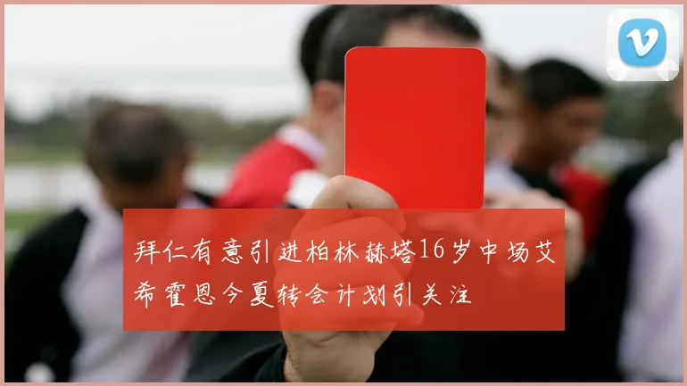 拜仁有意引进柏林赫塔16岁中场艾希霍恩今夏转会计划引关注