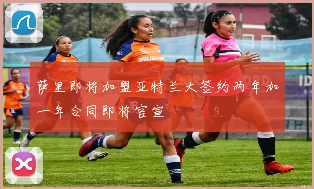萨里即将加盟亚特兰大签约两年加一年合同即将官宣