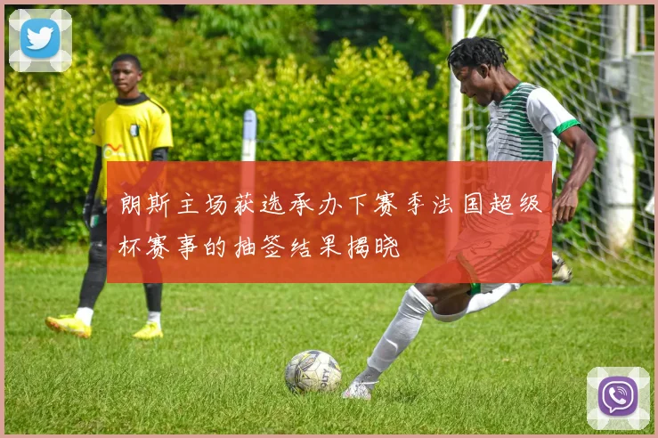 朗斯主场获选承办下赛季法国超级杯赛事的抽签结果揭晓