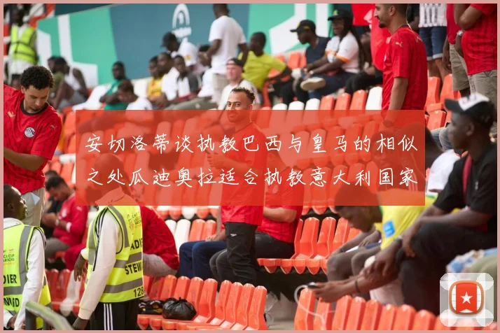 安切洛蒂谈执教巴西与皇马的相似之处瓜迪奥拉适合执教意大利国家队