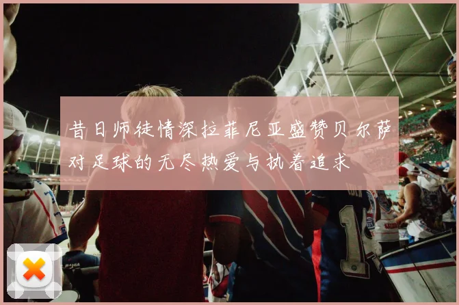 昔日师徒情深拉菲尼亚盛赞贝尔萨对足球的无尽热爱与执着追求