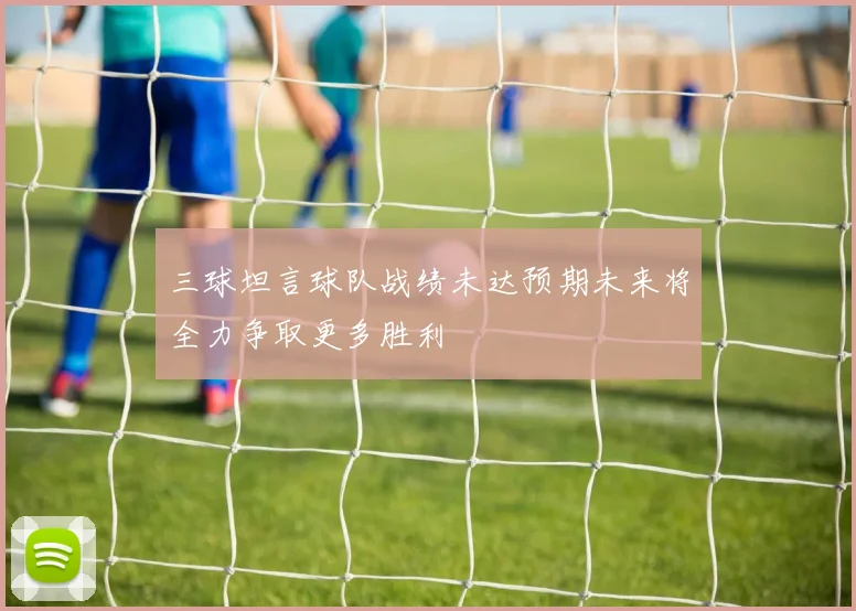 三球坦言球队战绩未达预期未来将全力争取更多胜利
