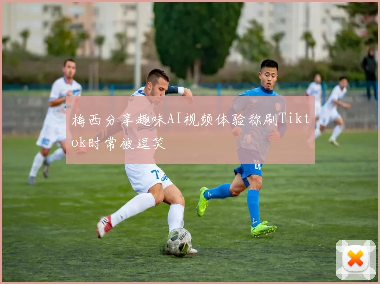 梅西分享趣味AI视频体验称刷Tiktok时常被逗笑