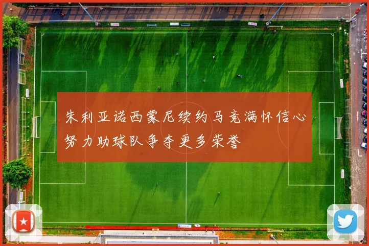 朱利亚诺西蒙尼续约马竞满怀信心努力助球队争夺更多荣誉