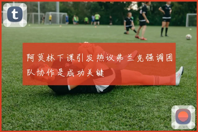阿莫林下课引发热议弗兰克强调团队协作是成功关键