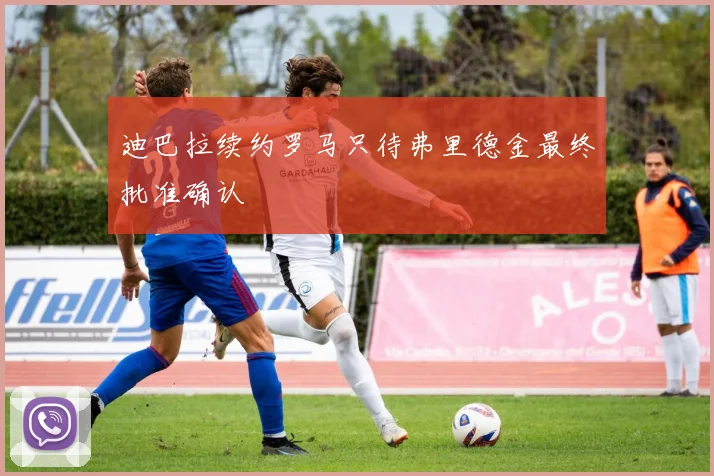 迪巴拉续约罗马只待弗里德金最终批准确认