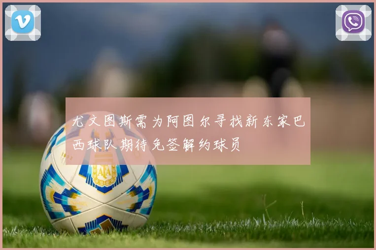 尤文图斯需为阿图尔寻找新东家巴西球队期待免签解约球员